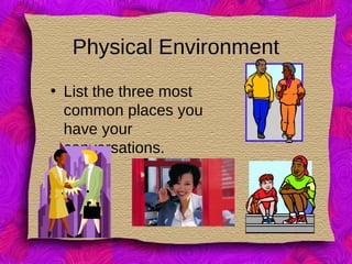 Physical Environment
• List the three most
common places you
have your
conversations.
 