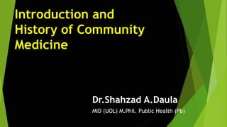 Introduction and
History of Community
Medicine
Dr.Shahzad A.Daula
MID (UOL) M.Phil. Public Health (Pb)
 