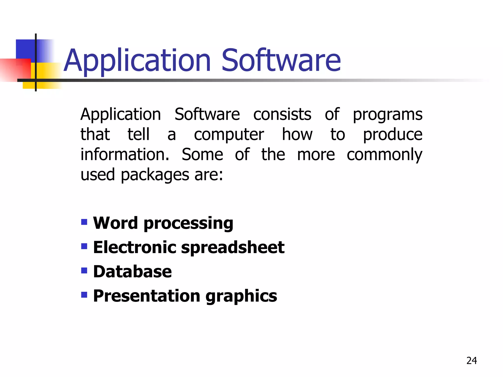 Application Software Application Software consists of programs that tell a computer how to produce information. Some of the more commonly used packages are: Word processing  Electronic spreadsheet Database  Presentation graphics 