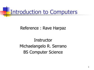 Introduction to Computers Reference : Rave Harpaz Instructor Michaelangelo R. Serrano BS Computer Science 