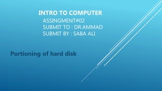 INTRO TO COMPUTER
ASSINGMENT#02
SUBMIT TO : DR.AMMAD
SUBMIT BY : SABA ALI
Portioning of hard disk
 