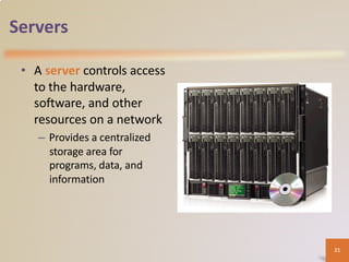 Servers
• A server controls access
to the hardware,
software, and other
resources on a network
– Provides a centralized
storage area for
programs, data, and
information
21
 