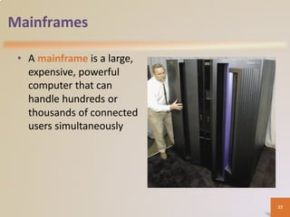 Mainframes
• A mainframe is a large,
expensive, powerful
computer that can
handle hundreds or
thousands of connected
users simultaneously
22
 