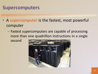 Supercomputers
• A supercomputer is the fastest, most powerful
computer
– Fastest supercomputers are capable of processing
more than one quadrillion instructions in a single
second
23
 