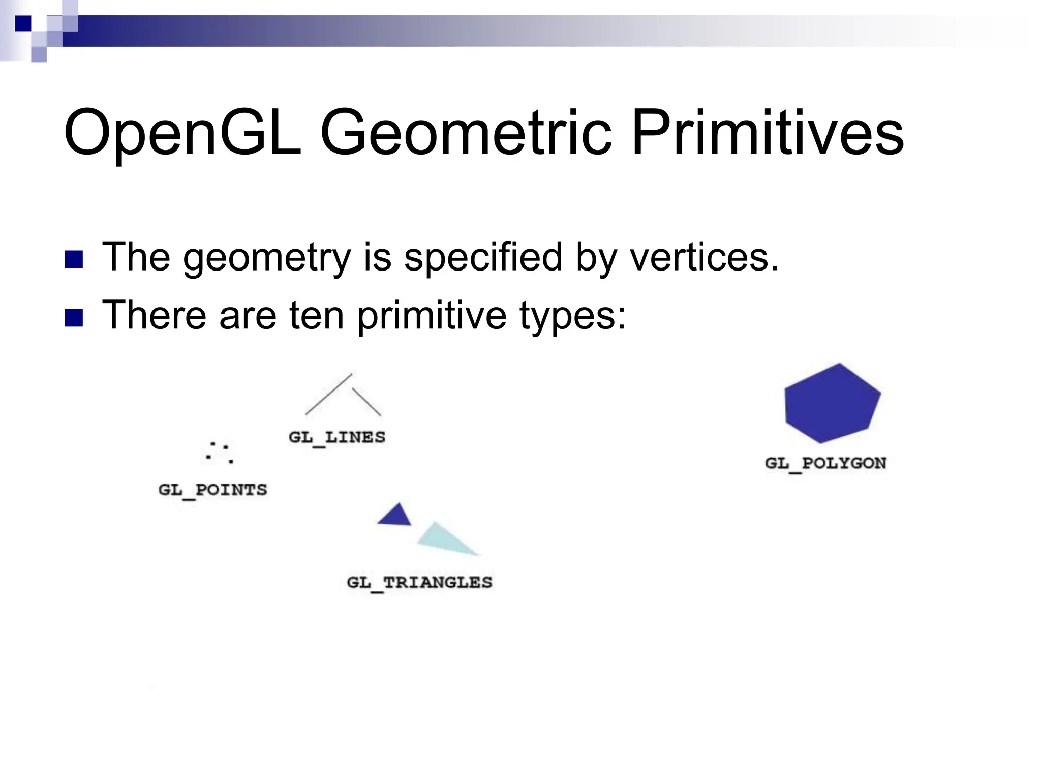 OpenGL Geometric Primitives
 The geometry is specified by vertices.
 There are ten primitive types:
 