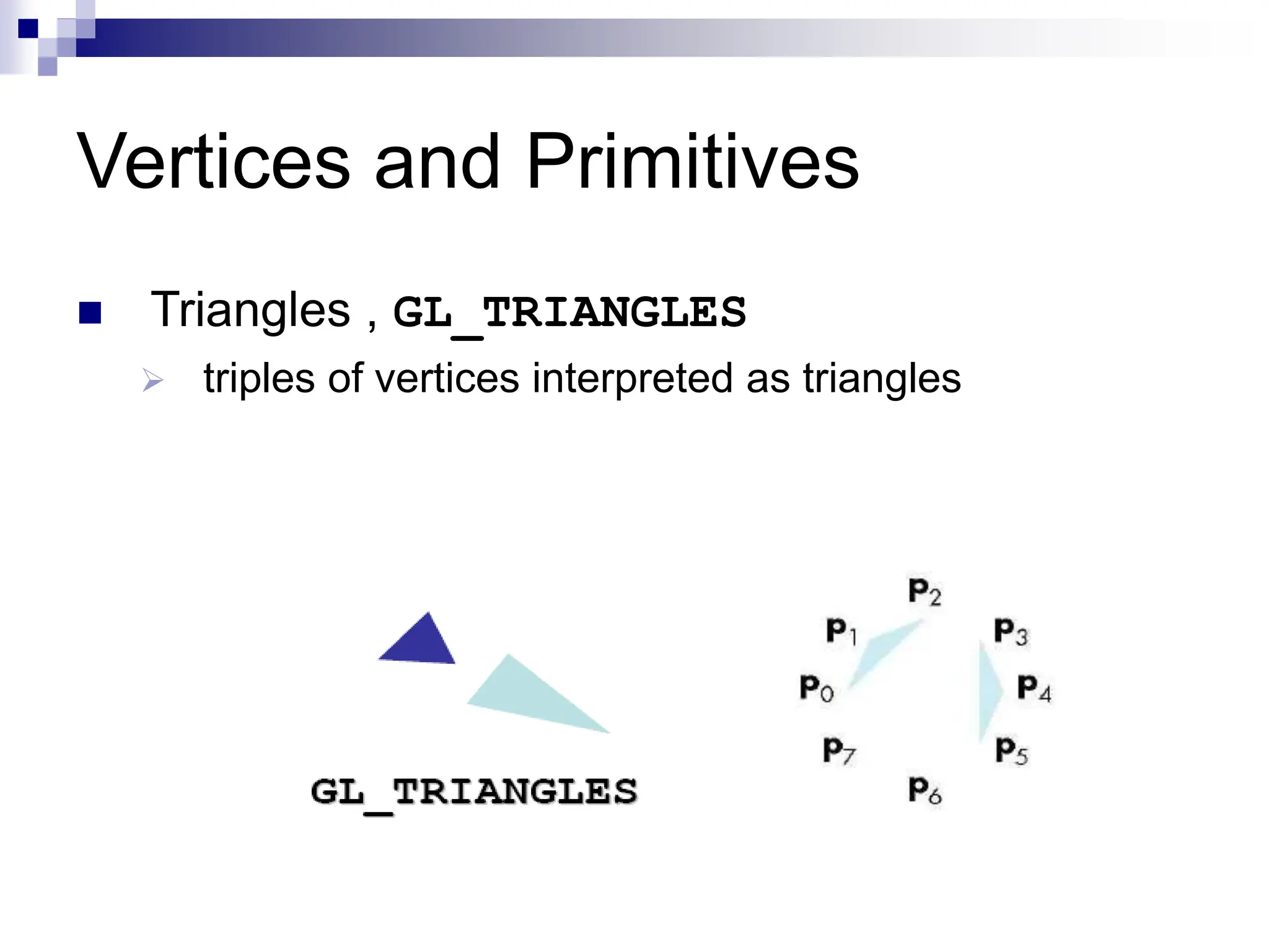 Vertices and Primitives
 Triangles , GL_TRIANGLES
 triples of vertices interpreted as triangles
 