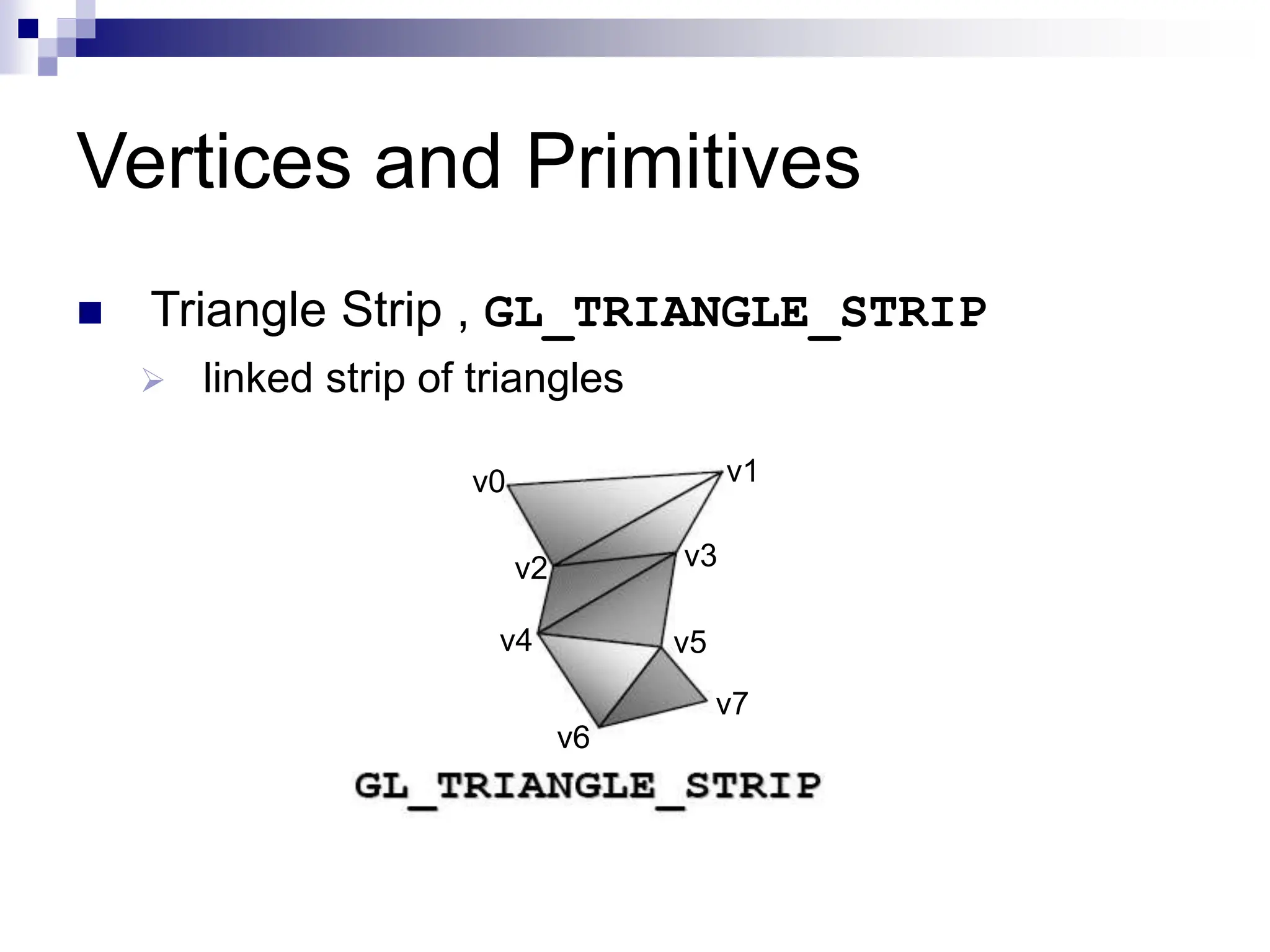 Vertices and Primitives
 Triangle Strip , GL_TRIANGLE_STRIP
 linked strip of triangles
v0
v2
v1
v3
v4 v5
v6
v7
 