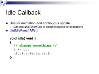 Idle Callback
 Use for animation and continuous update
 Can use glutTimerFunc or timed callbacks for animations
 glutIdleFunc( idle );
void idle( void )
{
/* change something */
t += dt;
glutPostRedisplay();
}
 