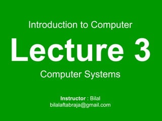 Introduction to Computer
Lecture 3
Computer Systems
Instructor : Bilal
bilalaftabraja@gmail.com
 