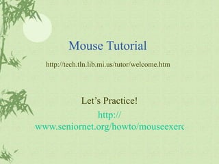 Mouse Tutorial Let’s Practice! http:// www.seniornet.org/howto/mouseexercises/mousepractice.html http://tech.tln.lib.mi.us/tutor/welcome.htm 