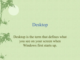 Desktop Desktop is the term that defines what you see on your screen when Windows first starts up. 