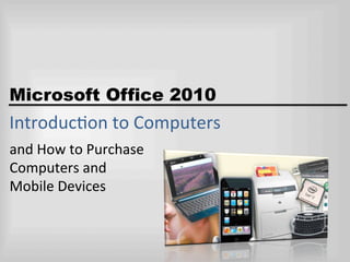 Microsoft Office 2010
Introduc)on	
  to	
  Computers	
  
and	
  How	
  to	
  Purchase	
  
Computers	
  and	
  	
  
Mobile	
  Devices	
  
 