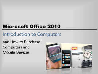 Microsoft Office 2010

Introduction to Computers
and How to Purchase
Computers and
Mobile Devices

 