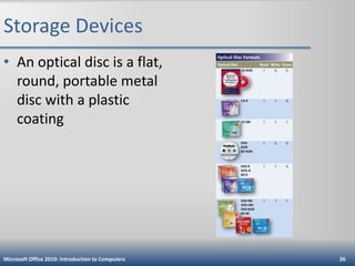 Storage Devices
• An optical disc is a flat,
round, portable metal
disc with a plastic
coating

Microsoft Office 2010: Introduction to Computers

26

 