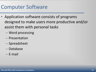 Computer Software
• Application software consists of programs
designed to make users more productive and/or
assist them with personal tasks
– Word processing
– Presentation
– Spreadsheet
– Database
– E-mail

Microsoft Office 2010: Introduction to Computers

31

 