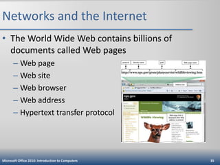 Networks and the Internet
• The World Wide Web contains billions of
documents called Web pages
– Web page
– Web site
– Web browser
– Web address
– Hypertext transfer protocol

Microsoft Office 2010: Introduction to Computers

35

 