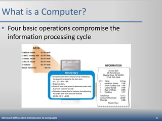 What is a Computer?
• Four basic operations compromise the
information processing cycle

Microsoft Office 2010: Introduction to Computers

6

 