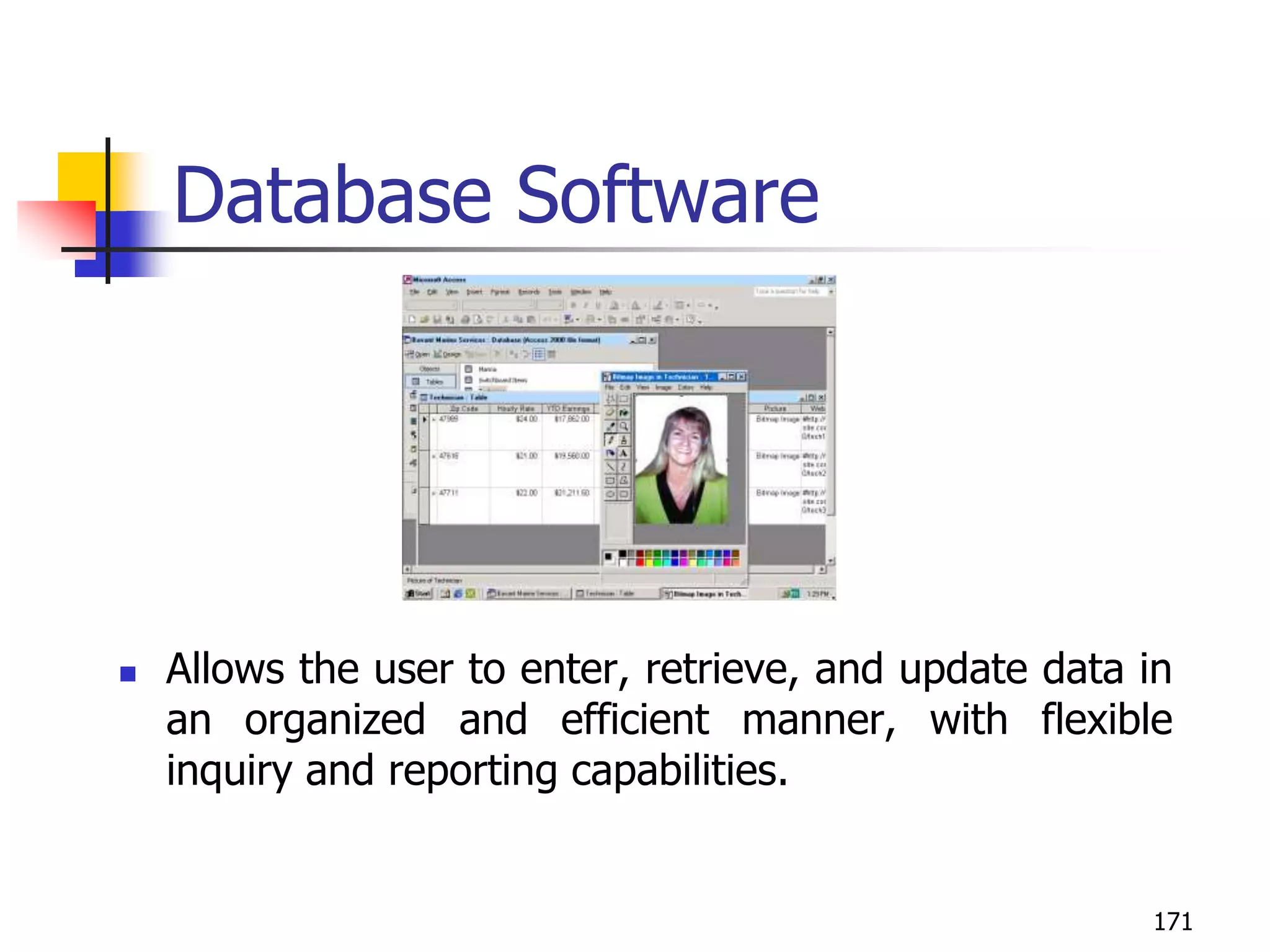 171
Database Software
 Allows the user to enter, retrieve, and update data in
an organized and efficient manner, with flexible
inquiry and reporting capabilities.
 