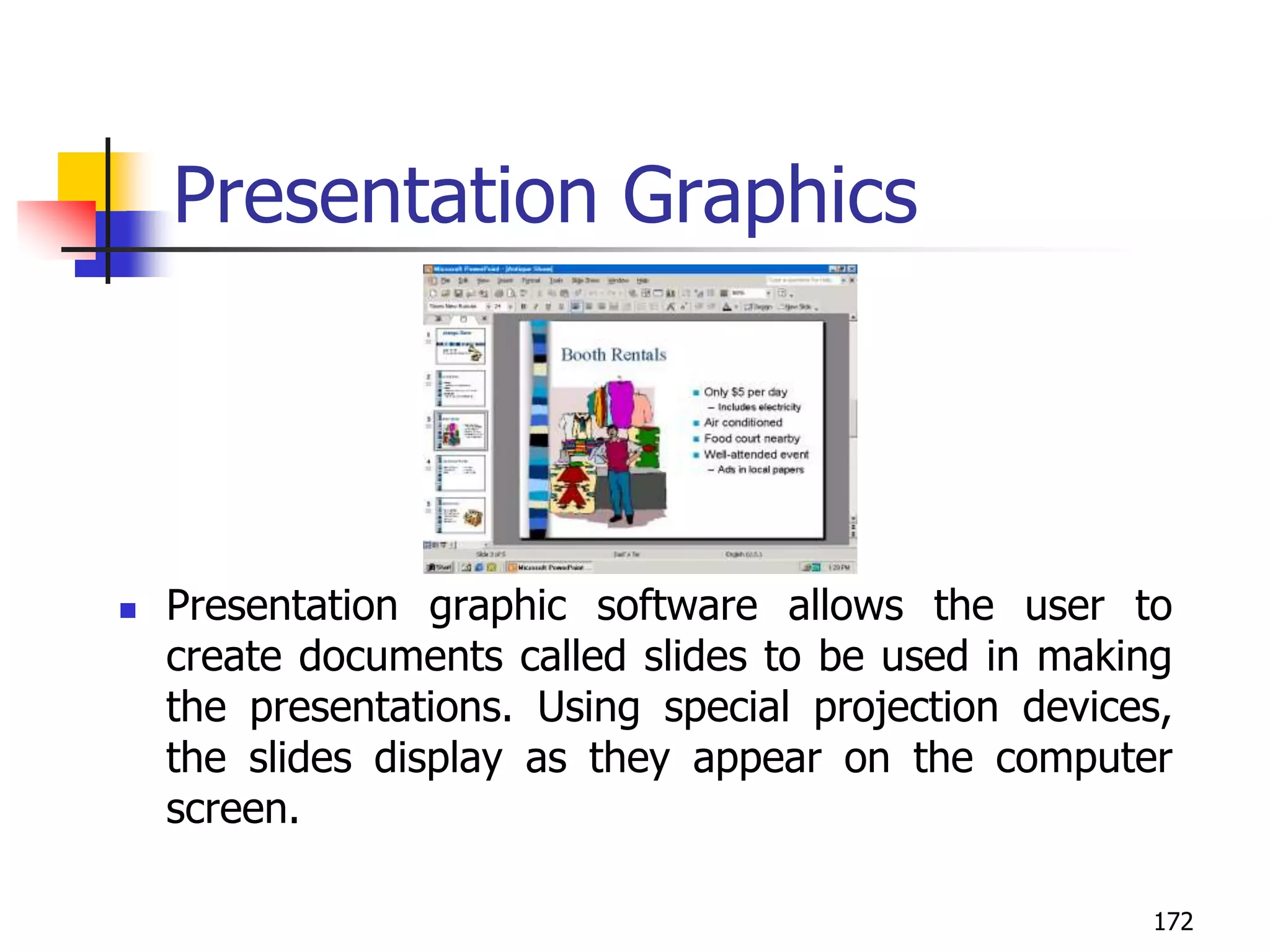 172
Presentation Graphics
 Presentation graphic software allows the user to
create documents called slides to be used in making
the presentations. Using special projection devices,
the slides display as they appear on the computer
screen.
 