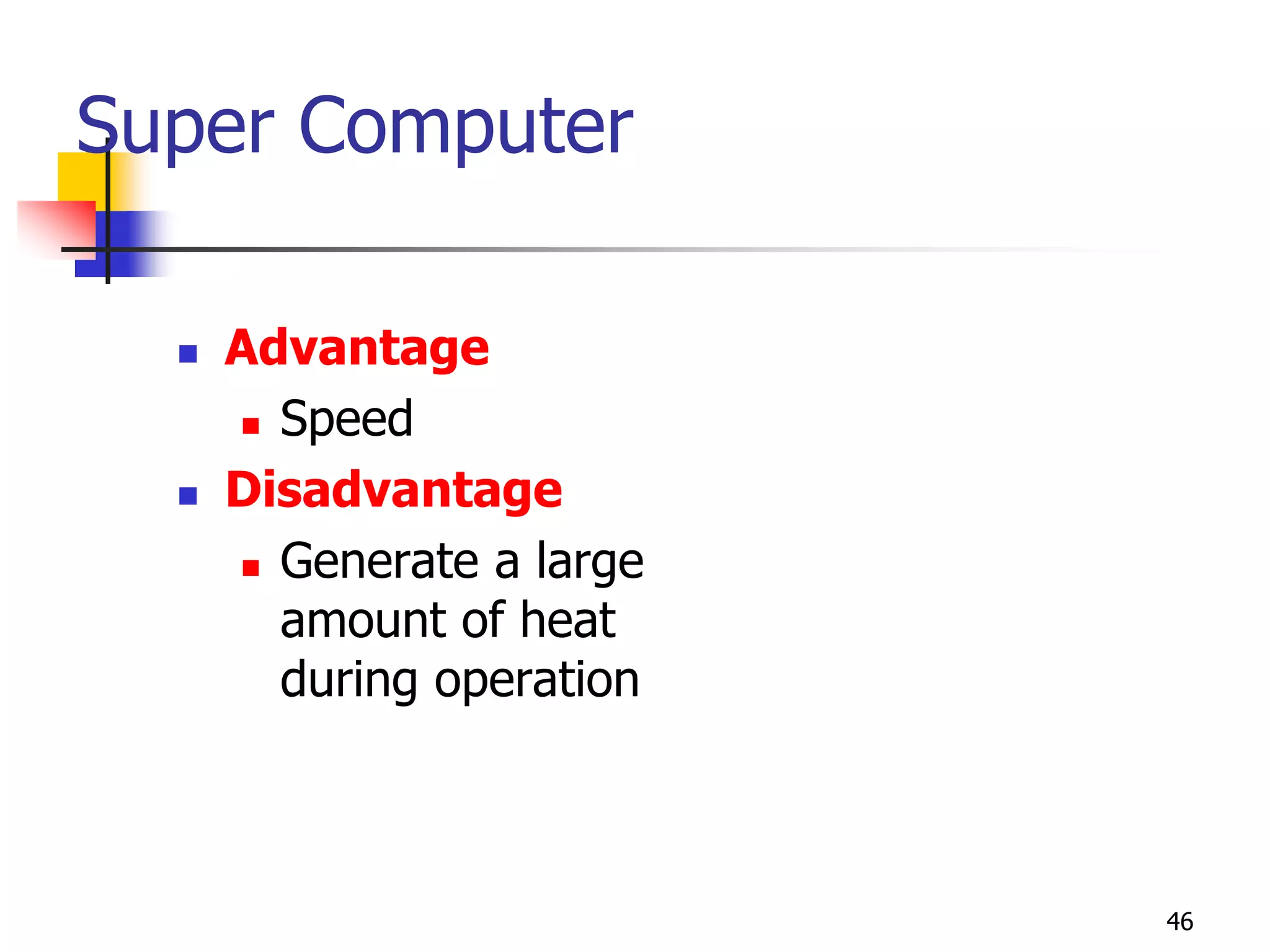 46
Super Computer
 Advantage
 Speed
 Disadvantage
 Generate a large
amount of heat
during operation
 