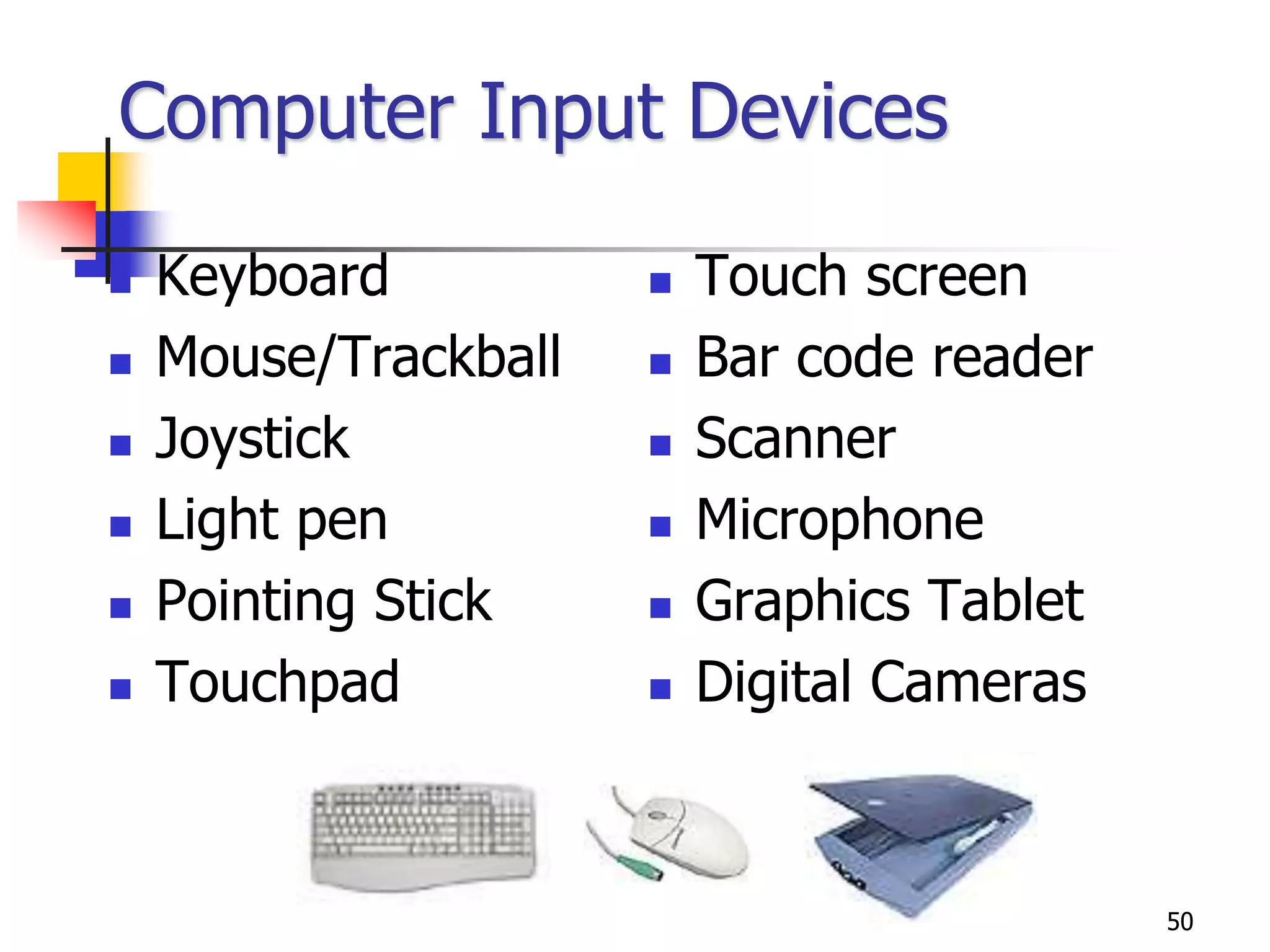 50
Computer Input Devices
 Keyboard
 Mouse/Trackball
 Joystick
 Light pen
 Pointing Stick
 Touchpad
 Touch screen
 Bar code reader
 Scanner
 Microphone
 Graphics Tablet
 Digital Cameras
 