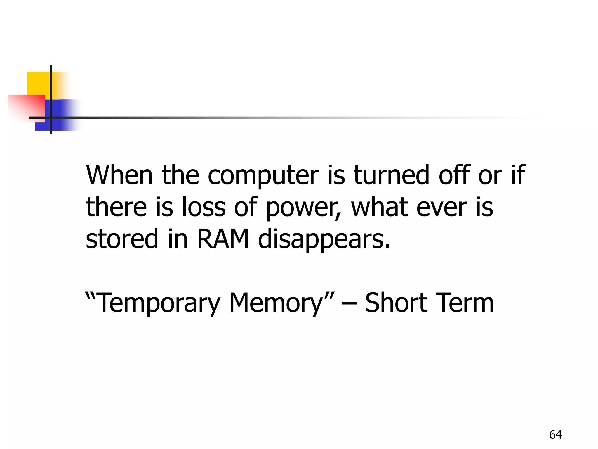 64
When the computer is turned off or if
there is loss of power, what ever is
stored in RAM disappears.
“Temporary Memory” – Short Term
 