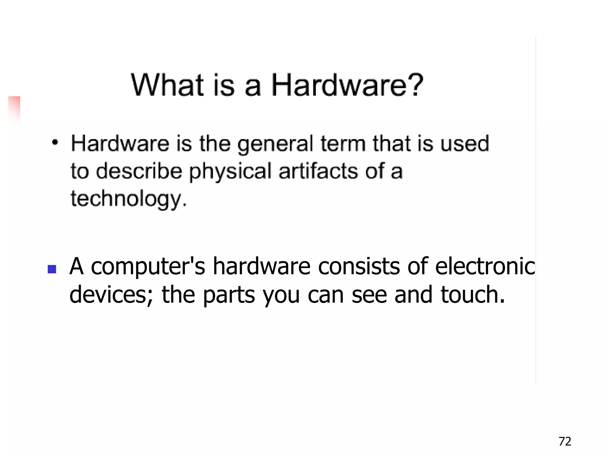 72
 A computer's hardware consists of electronic
devices; the parts you can see and touch.
 