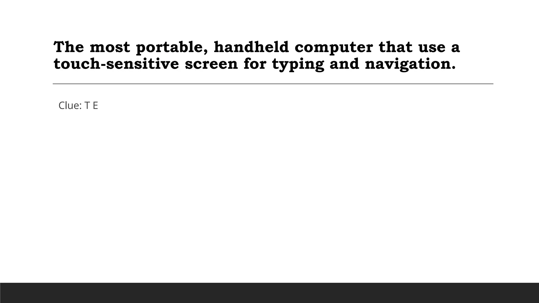 The most portable, handheld computer that use a
touch-sensitive screen for typing and navigation.
Clue: T E
 