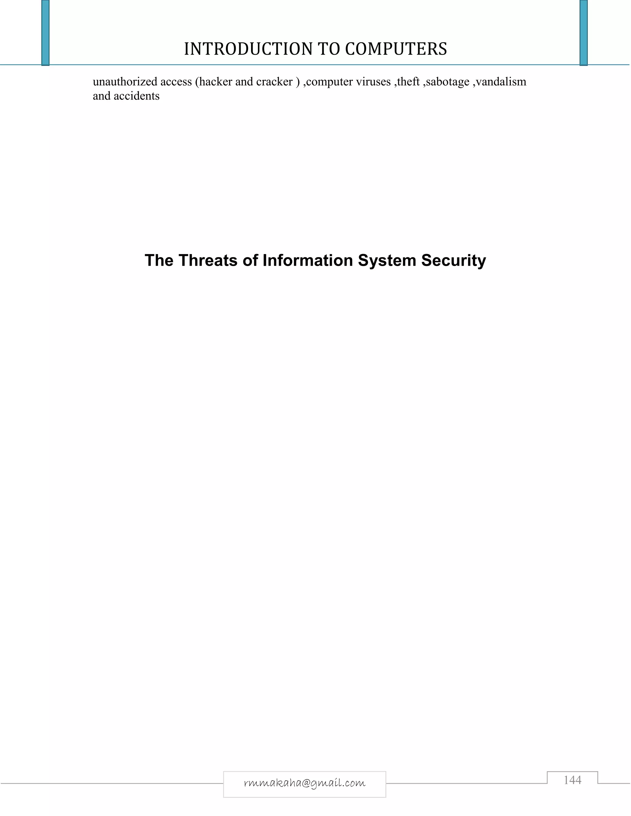INTRODUCTION TO COMPUTERS
144rmmakaha@gmail.com
unauthorized access (hacker and cracker ) ,computer viruses ,theft ,sabotage ,vandalism
and accidents
The Threats of Information System Security
 