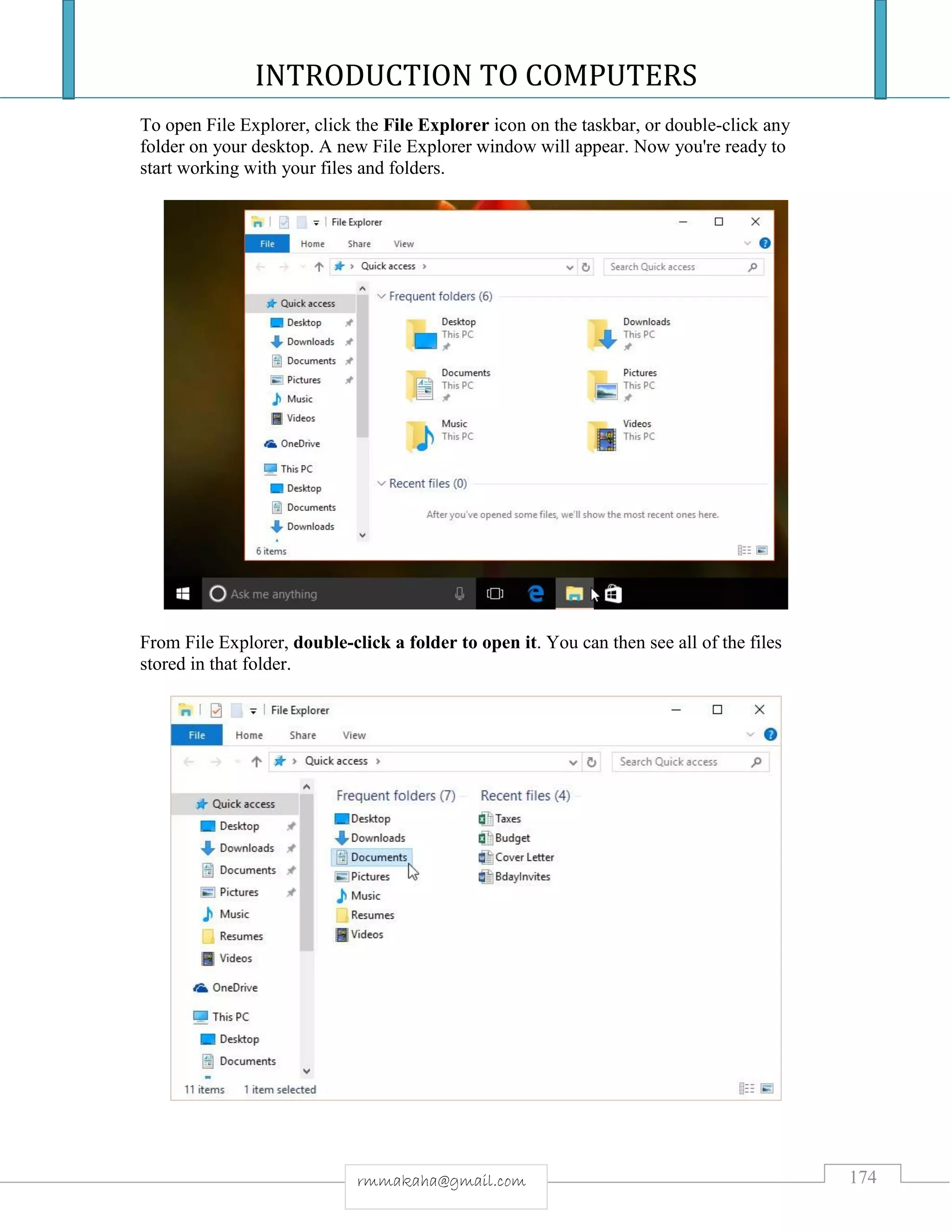 INTRODUCTION TO COMPUTERS
174rmmakaha@gmail.com
To open File Explorer, click the File Explorer icon on the taskbar, or double-click any
folder on your desktop. A new File Explorer window will appear. Now you're ready to
start working with your files and folders.
From File Explorer, double-click a folder to open it. You can then see all of the files
stored in that folder.
 