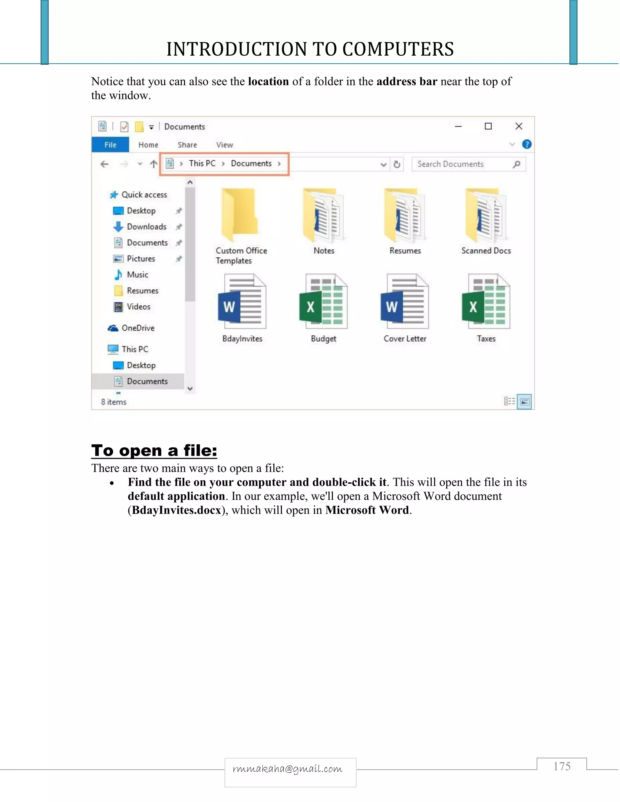 INTRODUCTION TO COMPUTERS
175rmmakaha@gmail.com
Notice that you can also see the location of a folder in the address bar near the top of
the window.
To open a file:
There are two main ways to open a file:
 Find the file on your computer and double-click it. This will open the file in its
default application. In our example, we'll open a Microsoft Word document
(BdayInvites.docx), which will open in Microsoft Word.
 