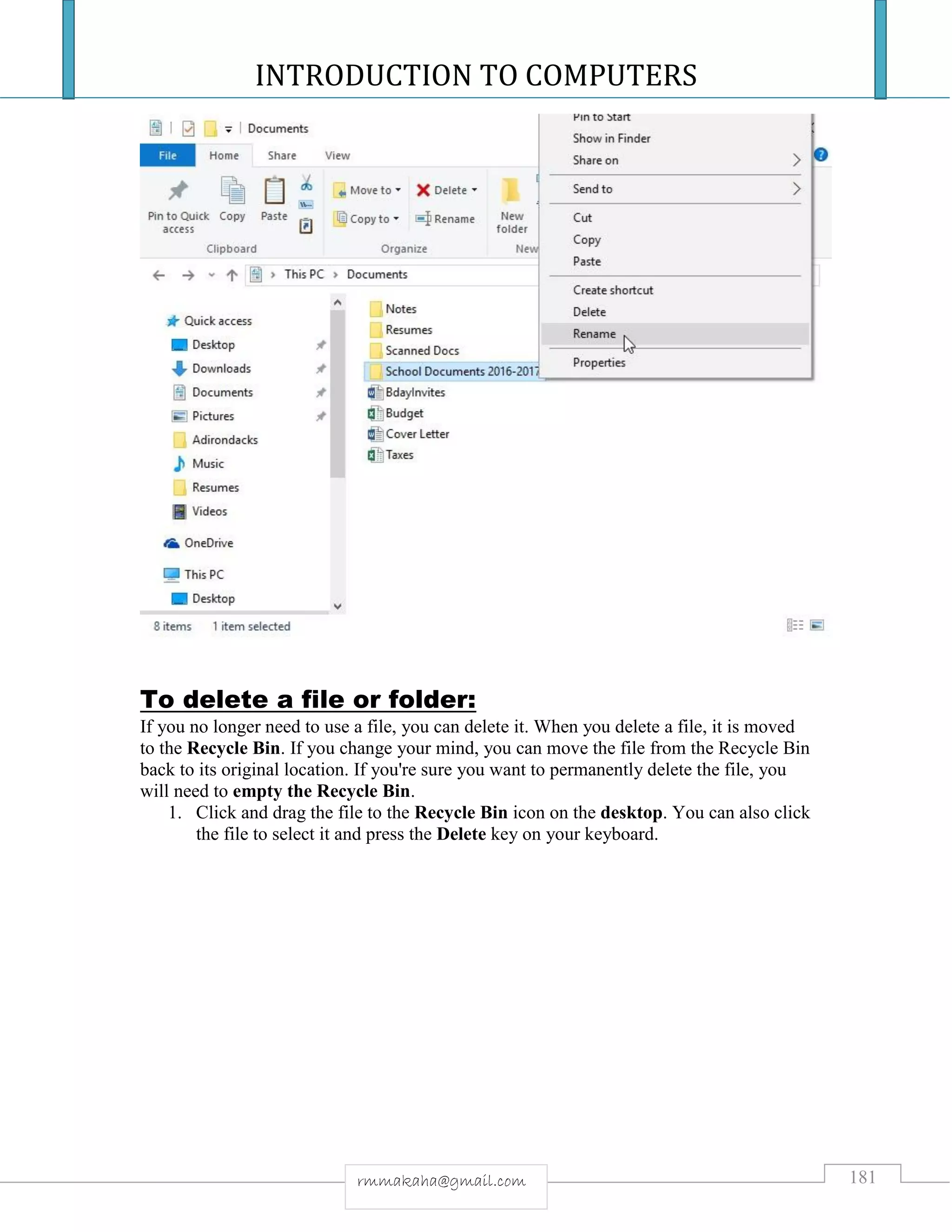 INTRODUCTION TO COMPUTERS
181rmmakaha@gmail.com
To delete a file or folder:
If you no longer need to use a file, you can delete it. When you delete a file, it is moved
to the Recycle Bin. If you change your mind, you can move the file from the Recycle Bin
back to its original location. If you're sure you want to permanently delete the file, you
will need to empty the Recycle Bin.
1. Click and drag the file to the Recycle Bin icon on the desktop. You can also click
the file to select it and press the Delete key on your keyboard.
 