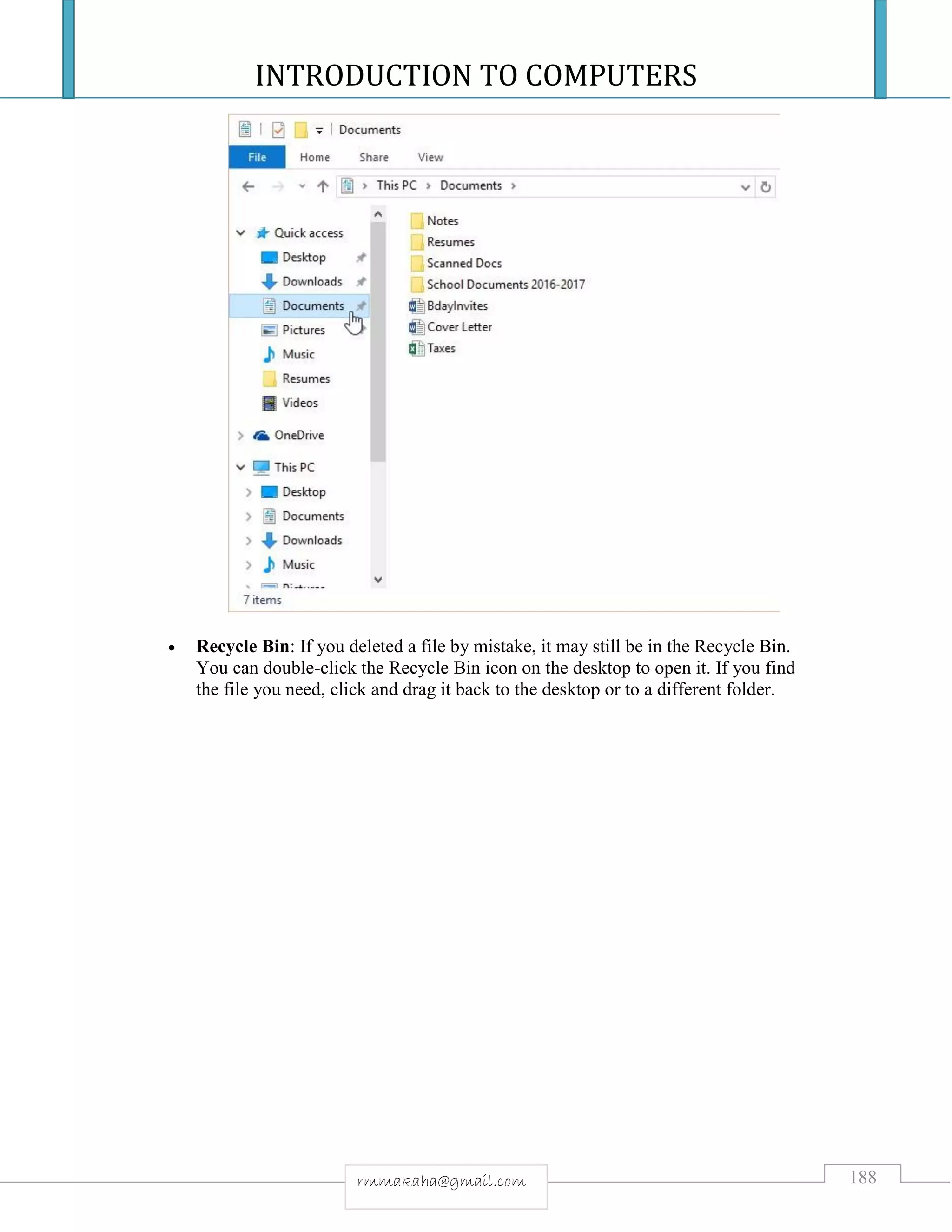 INTRODUCTION TO COMPUTERS
188rmmakaha@gmail.com
 Recycle Bin: If you deleted a file by mistake, it may still be in the Recycle Bin.
You can double-click the Recycle Bin icon on the desktop to open it. If you find
the file you need, click and drag it back to the desktop or to a different folder.
 