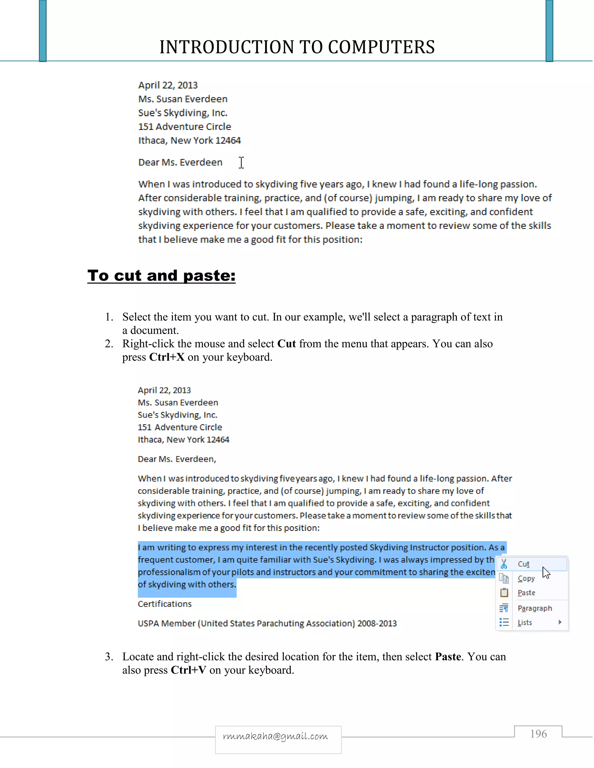 INTRODUCTION TO COMPUTERS
196rmmakaha@gmail.com
To cut and paste:
1. Select the item you want to cut. In our example, we'll select a paragraph of text in
a document.
2. Right-click the mouse and select Cut from the menu that appears. You can also
press Ctrl+X on your keyboard.
3. Locate and right-click the desired location for the item, then select Paste. You can
also press Ctrl+V on your keyboard.
 