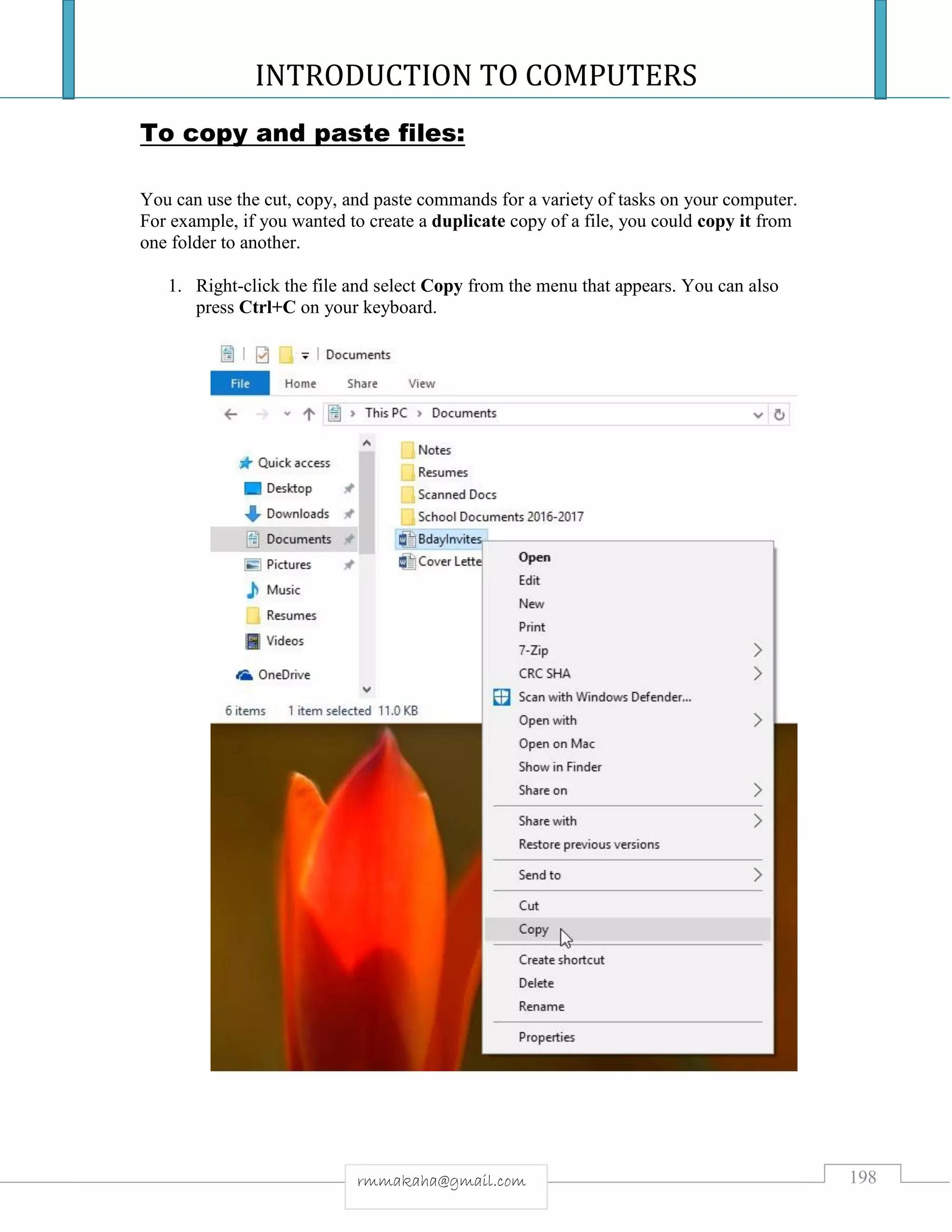 INTRODUCTION TO COMPUTERS
198rmmakaha@gmail.com
To copy and paste files:
You can use the cut, copy, and paste commands for a variety of tasks on your computer.
For example, if you wanted to create a duplicate copy of a file, you could copy it from
one folder to another.
1. Right-click the file and select Copy from the menu that appears. You can also
press Ctrl+C on your keyboard.
 