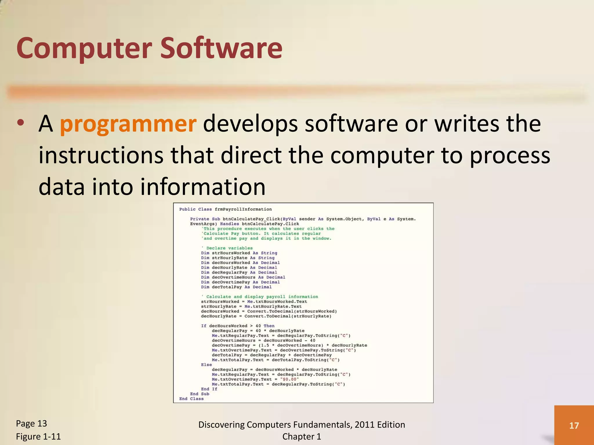 Computer Software

• A programmer develops software or writes the
  instructions that direct the computer to process
  data into information




Page 13          Discovering Computers Fundamentals, 2011 Edition   17
Figure 1-11                         Chapter 1
 