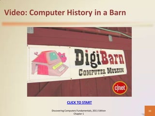 Video: Computer History in a Barn




                         CLICK TO START

            Discovering Computers Fundamentals, 2011 Edition   33
                               Chapter 1
 