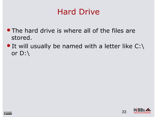 Hard Drive
The hard drive is where all of the files are
stored.
It will usually be named with a letter like C:
or D:
33
 