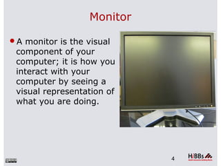 Monitor
A monitor is the visual
component of your
computer; it is how you
interact with your
computer by seeing a
visual representation of
what you are doing.
4
 