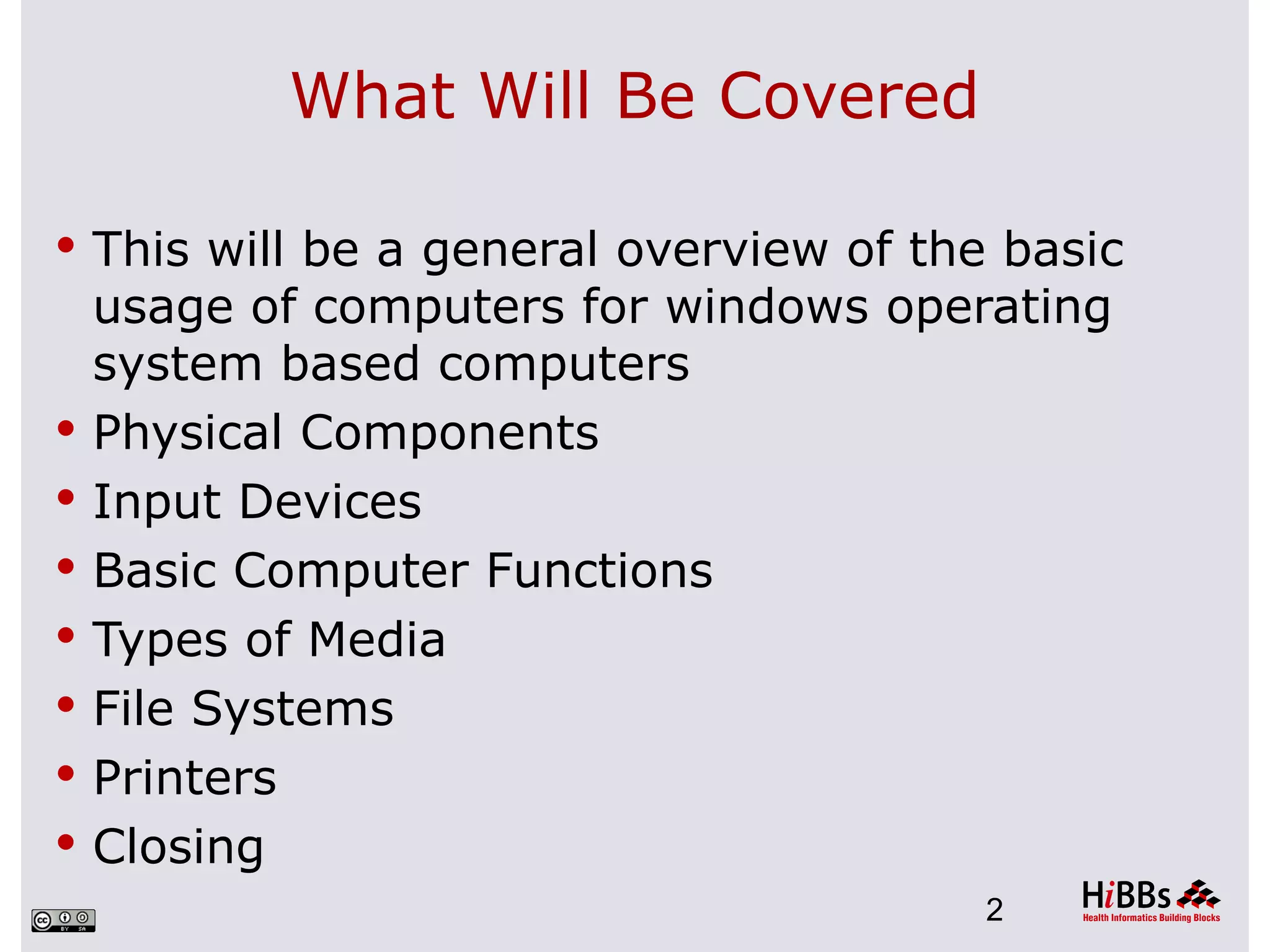 What Will Be Covered

 This will be a general overview of the basic
    usage of computers for windows operating
    system based computers
   Physical Components
   Input Devices
   Basic Computer Functions
   Types of Media
   File Systems
   Printers
   Closing
                                        2
 