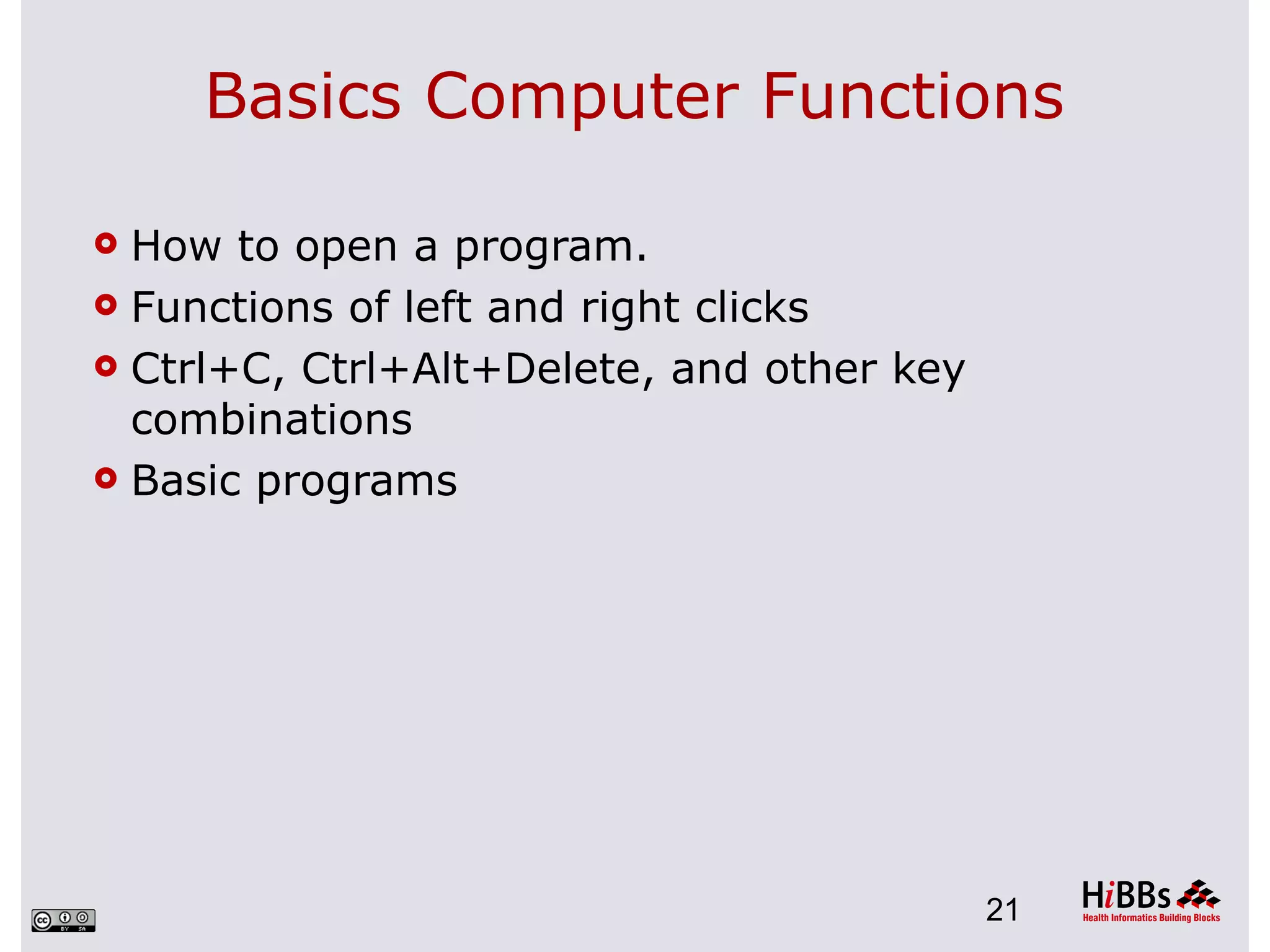 Basics Computer Functions

 How to open a program.
 Functions of left and right clicks

 Ctrl+C, Ctrl+Alt+Delete, and other key
  combinations
 Basic programs




                                           21
 