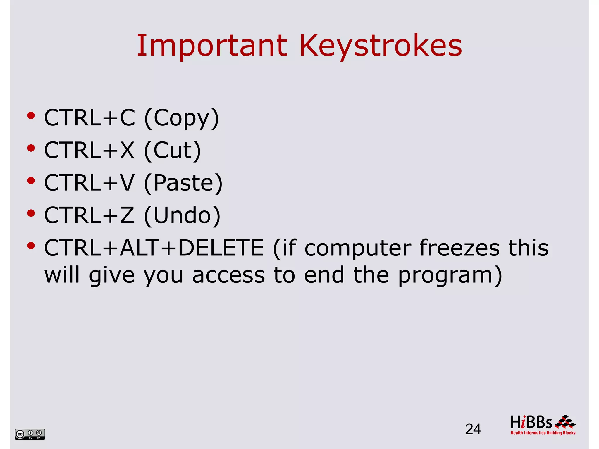 Important Keystrokes

 CTRL+C (Copy)
 CTRL+X (Cut)
 CTRL+V (Paste)
 CTRL+Z (Undo)
 CTRL+ALT+DELETE (if computer freezes this
 will give you access to end the program)




                                     24
 