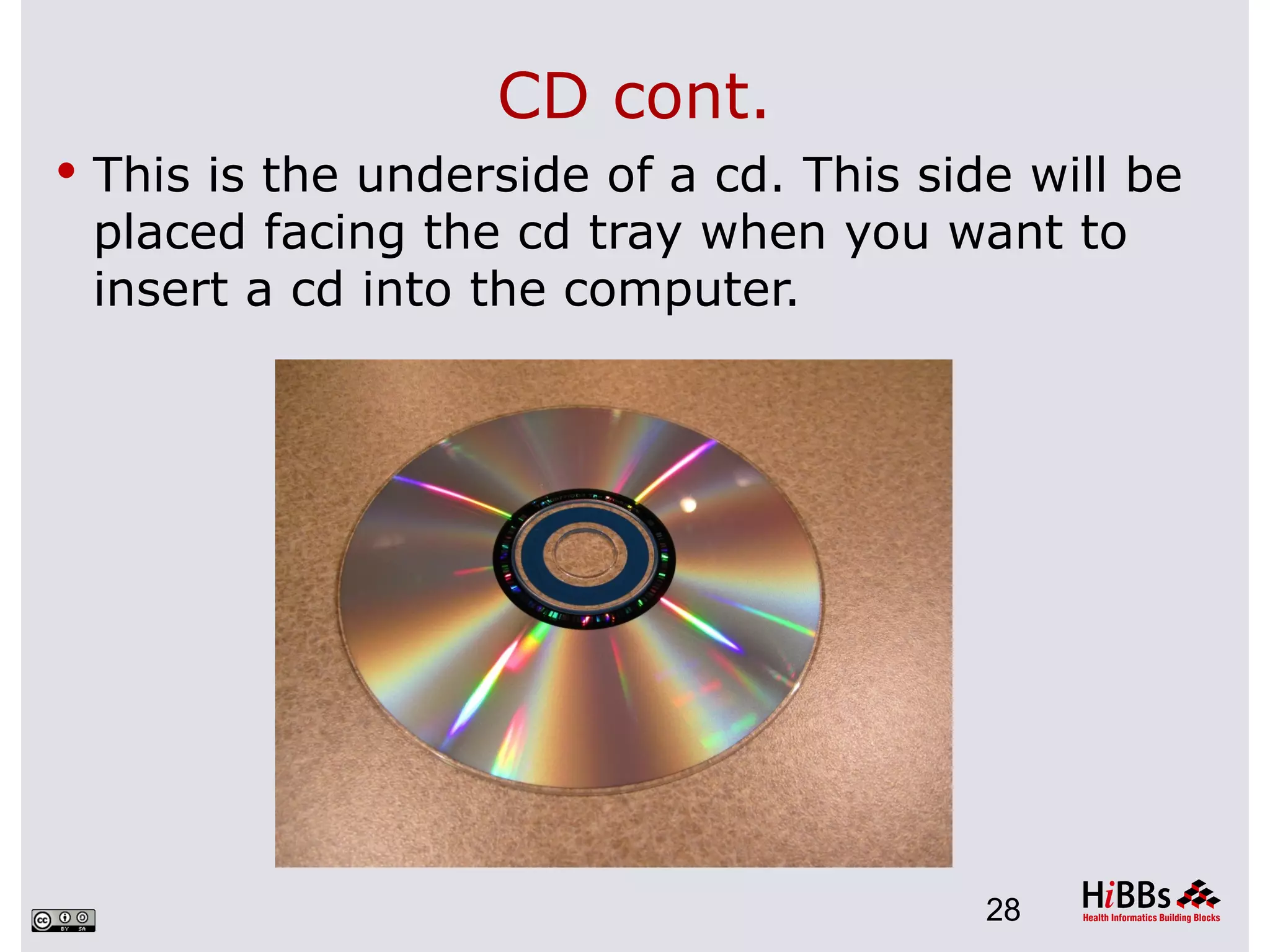 CD cont.
 This is the underside of a cd. This side will be
 placed facing the cd tray when you want to
 insert a cd into the computer.




                                         28
 