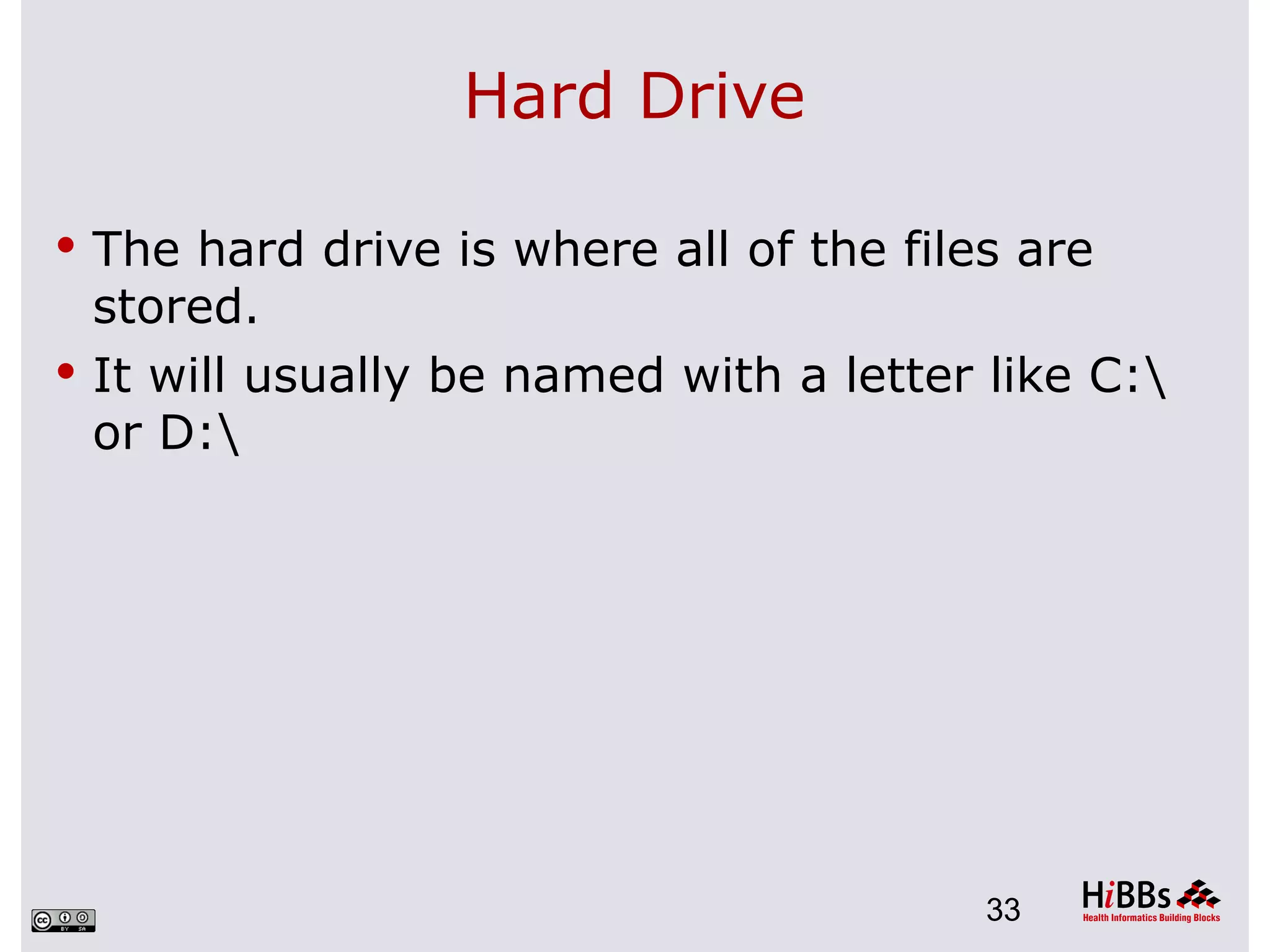 Hard Drive

 The hard drive is where all of the files are
  stored.
 It will usually be named with a letter like C:
  or D:




                                         33
 