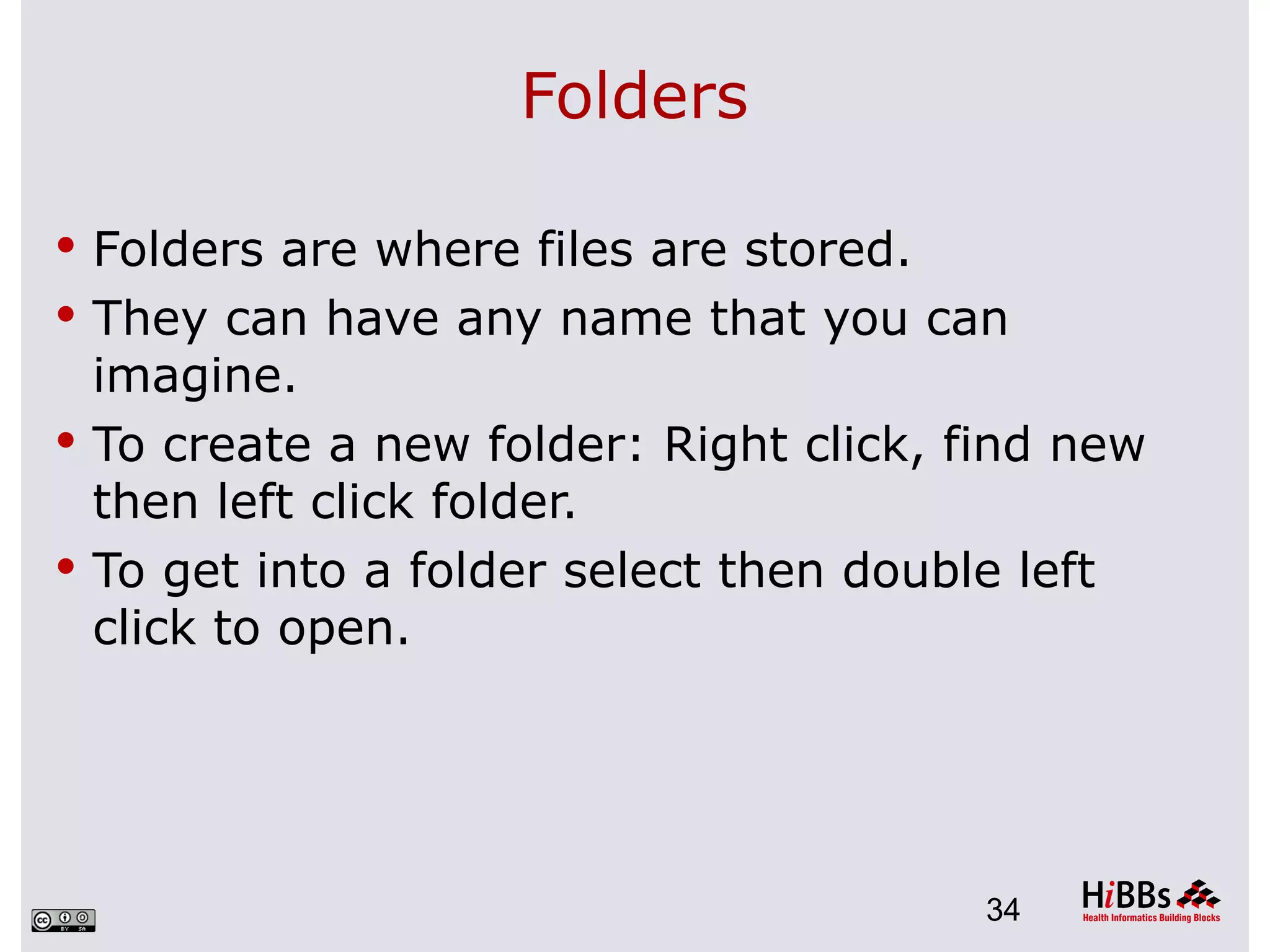 Folders

 Folders are where files are stored.
 They can have any name that you can
  imagine.
 To create a new folder: Right click, find new
  then left click folder.
 To get into a folder select then double left
  click to open.




                                        34
 