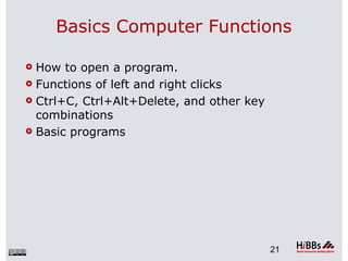 Basics Computer Functions

 How to open a program.
 Functions of left and right clicks

 Ctrl+C, Ctrl+Alt+Delete, and other key
  combinations
 Basic programs




                                           21
 