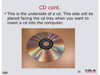 CD cont.
 This is the underside of a cd. This side will be
 placed facing the cd tray when you want to
 insert a cd into the computer.




                                         28
 