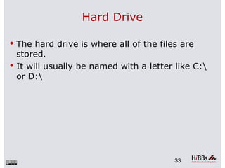 Hard Drive

 The hard drive is where all of the files are
  stored.
 It will usually be named with a letter like C:
  or D:




                                         33
 