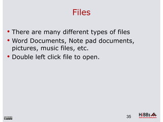 Files

 There are many different types of files
 Word Documents, Note pad documents,
  pictures, music files, etc.
 Double left click file to open.




                                       35
 