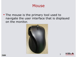 Mouse

 The mouse is the primary tool used to
 navigate the user interface that is displayed
 on the monitor.




                                       7
 